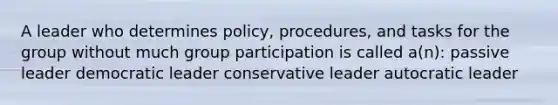 A leader who determines policy, procedures, and tasks for the group without much group participation is called a(n): passive leader democratic leader conservative leader autocratic leader