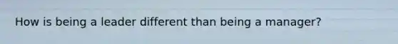 How is being a leader different than being a manager?
