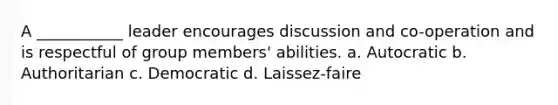 A ___________ leader encourages discussion and co-operation and is respectful of group members' abilities. a. Autocratic b. Authoritarian c. Democratic d. Laissez-faire