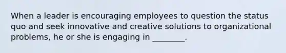 When a leader is encouraging employees to question the status quo and seek innovative and creative solutions to organizational problems, he or she is engaging in ________.