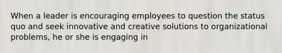 When a leader is encouraging employees to question the status quo and seek innovative and creative solutions to organizational problems, he or she is engaging in