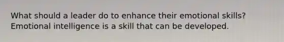 What should a leader do to enhance their emotional skills? Emotional intelligence is a skill that can be developed.