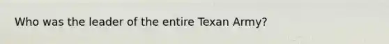 Who was the leader of the entire Texan Army?