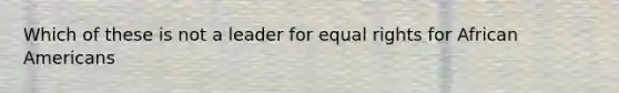 Which of these is not a leader for equal rights for African Americans