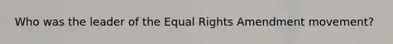 Who was the leader of the Equal Rights Amendment movement?