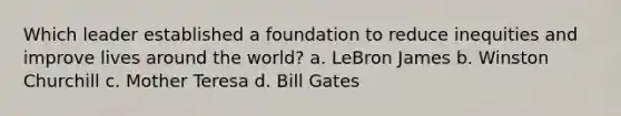 Which leader established a foundation to reduce inequities and improve lives around the world? a. LeBron James b. Winston Churchill c. Mother Teresa d. Bill Gates