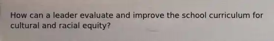 How can a leader evaluate and improve the school curriculum for cultural and racial equity?