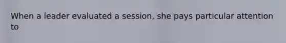 When a leader evaluated a session, she pays particular attention to