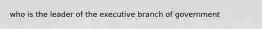 who is the leader of the executive branch of government