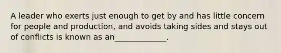 A leader who exerts just enough to get by and has little concern for people and production, and avoids taking sides and stays out of conflicts is known as an_____________.