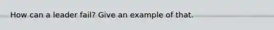 How can a leader fail? Give an example of that.