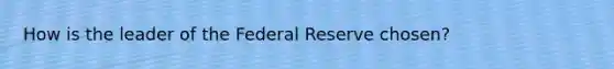 How is the leader of the Federal Reserve chosen?