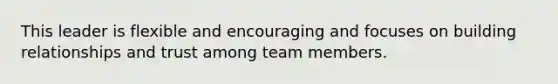 This leader is flexible and encouraging and focuses on building relationships and trust among team members.