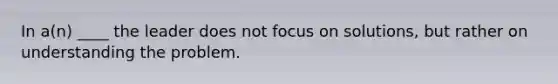 In a(n) ____ the leader does not focus on solutions, but rather on understanding the problem.