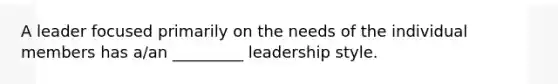 A leader focused primarily on the needs of the individual members has a/an _________ leadership style.