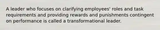 A leader who focuses on clarifying employees' roles and task requirements and providing rewards and punishments contingent on performance is called a transformational leader.