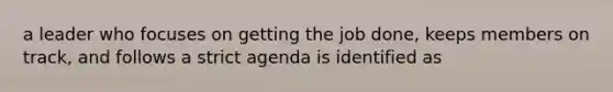 a leader who focuses on getting the job done, keeps members on track, and follows a strict agenda is identified as