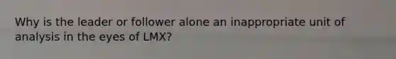 Why is the leader or follower alone an inappropriate unit of analysis in the eyes of LMX?