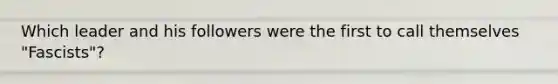 Which leader and his followers were the first to call themselves "Fascists"?