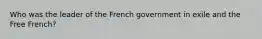 Who was the leader of the French government in exile and the Free French?