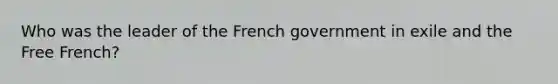 Who was the leader of the French government in exile and the Free French?