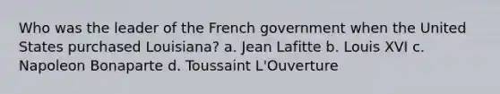 Who was the leader of the French government when the United States purchased Louisiana? a. Jean Lafitte b. Louis XVI c. Napoleon Bonaparte d. Toussaint L'Ouverture