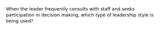 When the leader frequently consults with staff and seeks participation in decision making, which type of leadership style is being used?