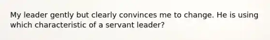 My leader gently but clearly convinces me to change. He is using which characteristic of a servant leader?