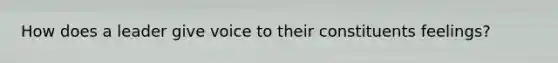 How does a leader give voice to their constituents feelings?