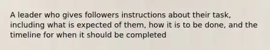 A leader who gives followers instructions about their task, including what is expected of them, how it is to be done, and the timeline for when it should be completed