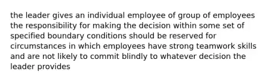 the leader gives an individual employee of group of employees the responsibility for making the decision within some set of specified boundary conditions should be reserved for circumstances in which employees have strong teamwork skills and are not likely to commit blindly to whatever decision the leader provides