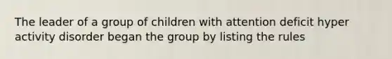 The leader of a group of children with attention deficit hyper activity disorder began the group by listing the rules