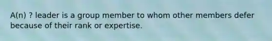 A(n) ? leader is a group member to whom other members defer because of their rank or expertise.