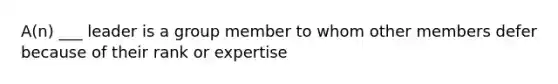 A(n) ___ leader is a group member to whom other members defer because of their rank or expertise