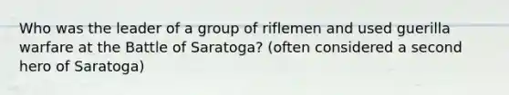 Who was the leader of a group of riflemen and used guerilla warfare at the Battle of Saratoga? (often considered a second hero of Saratoga)