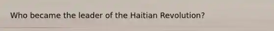 Who became the leader of the Haitian Revolution?