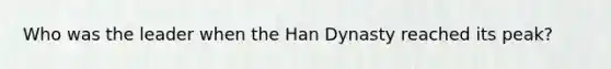 Who was the leader when the Han Dynasty reached its peak?