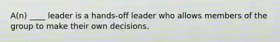 A(n) ____ leader is a hands-off leader who allows members of the group to make their own decisions.