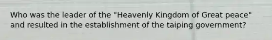 Who was the leader of the "Heavenly Kingdom of Great peace" and resulted in the establishment of the taiping government?