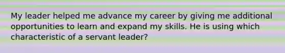 My leader helped me advance my career by giving me additional opportunities to learn and expand my skills. He is using which characteristic of a servant leader?