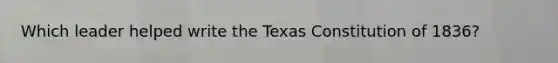 Which leader helped write the Texas Constitution of 1836?