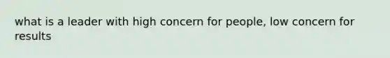 what is a leader with high concern for people, low concern for results