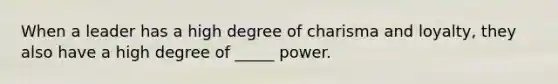 When a leader has a high degree of charisma and loyalty, they also have a high degree of _____ power.