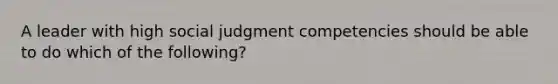 A leader with high social judgment competencies should be able to do which of the following?