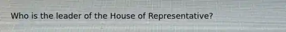 Who is the leader of the House of Representative?