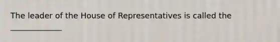 The leader of the House of Representatives is called the _____________