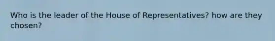 Who is the leader of the House of Representatives? how are they chosen?