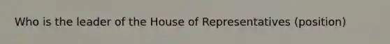 Who is the leader of the House of Representatives (position)