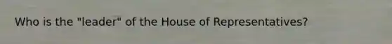 Who is the "leader" of the House of Representatives?