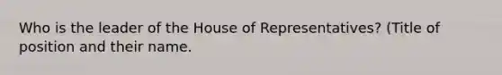 Who is the leader of the House of Representatives? (Title of position and their name.